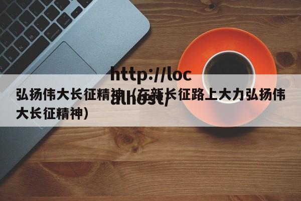 弘扬伟大长征精神（在新长征路上大力弘扬伟大长征精神）