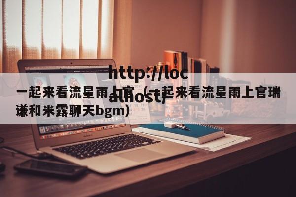 一起来看流星雨上官（一起来看流星雨上官瑞谦和米露聊天bgm）