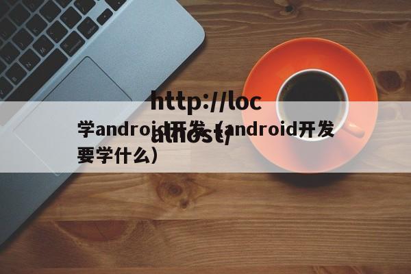 学android开发（android开发要学什么）