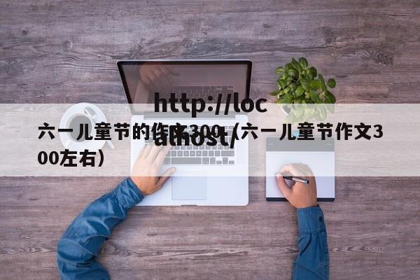 六一儿童节的作文300（六一儿童节作文300左右）